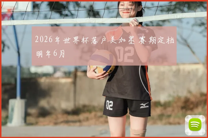 2026年世界杯落户美加墨 赛期定档明年6月