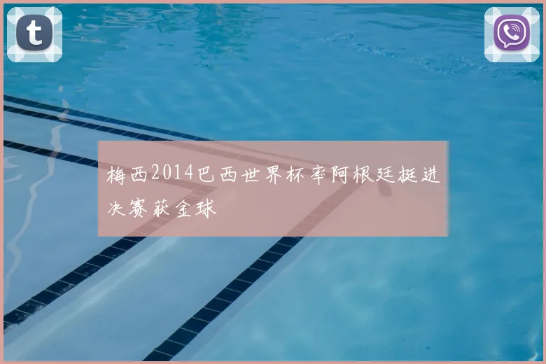 梅西2014巴西世界杯率阿根廷挺进决赛获金球