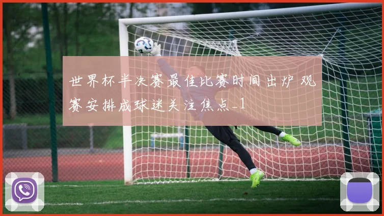 世界杯半决赛最佳比赛时间出炉 观赛安排成球迷关注焦点_1