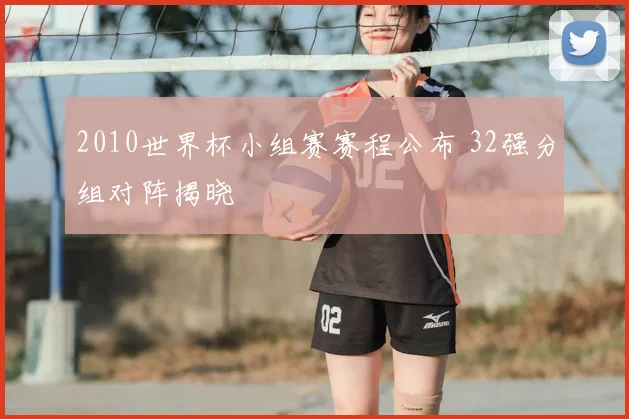 2010世界杯小组赛赛程公布 32强分组对阵揭晓