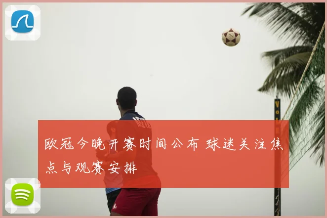 欧冠今晚开赛时间公布 球迷关注焦点与观赛安排