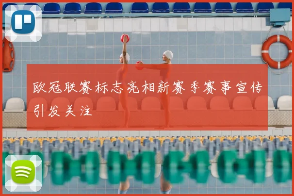 欧冠联赛标志亮相新赛季赛事宣传引发关注